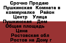 Срочно Продаю!!! Пушкинская, Комната в коммуналке › Район ­ Центр › Улица ­ Пушкинская › Дом ­ 145 › Общая площадь ­ 185 › Цена ­ 790 000 - Ростовская обл., Ростов-на-Дону г. Недвижимость » Квартиры продажа   . Ростовская обл.,Ростов-на-Дону г.